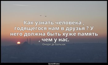 Как узнать человека , годящегося нам в друзья ? У него должна быть хуже память , — Оноре де Бальзак