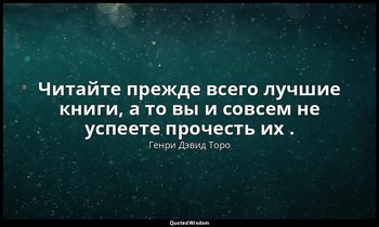 Читайте прежде всего лучшие книги, а то вы и совсем не успеете прочесть их . — Генри Дэвид Торо