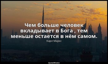 Чем больше человек вкладывает в Бога , тем меньше остается в нём самом. — Карл Маркс