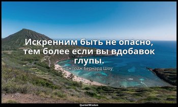 Искренним быть не опасно, тем более если вы вдобавок глупы. — Джордж Бернард Шоу
