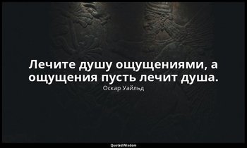 Лечите душу ощущениями, а ощущения пусть лечит душа. — Оскар Уайльд