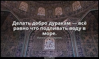 Делать добро дуракам — всё равно что подливать воду в море. — Мигель де Сервантес