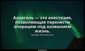Алкоголь — это анестезия, позволяющая перенести операцию под названием жизнь. — Джордж Бернард Шоу
