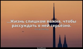 …Жизнь слишком важна, чтобы рассуждать о ней серьёзно. — Оскар Уайльд