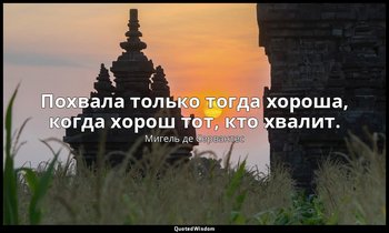 Похвала только тогда хороша, когда хорош тот, кто хвалит. — Мигель де Сервантес