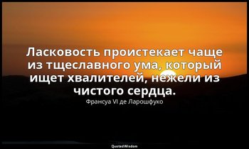 Ласковость проистекает чаще из тщеславного ума, который ищет хвалителей, нежели  — Франсуа VI де Ларошфуко