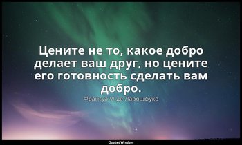 Цените не то, какое добро делает ваш друг, но цените его готовность сделать вам  — Франсуа VI де Ларошфуко