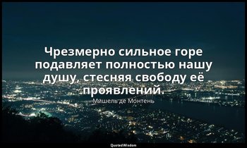 Чрезмерно сильное горе подавляет полностью нашу душу, стесняя свободу её проявле — Мишель де Монтень