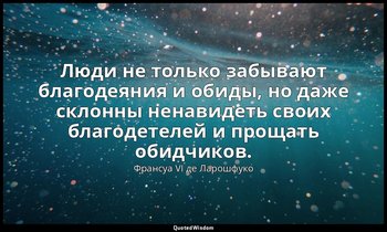Люди не только забывают благодеяния и обиды, но даже склонны ненавидеть своих бл — Франсуа VI де Ларошфуко