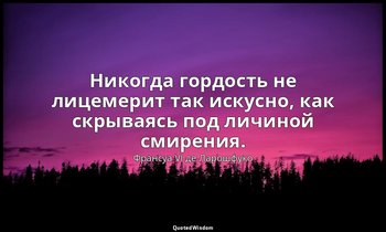Никогда гордость не лицемерит так искусно, как скрываясь под личиной смирения. — Франсуа VI де Ларошфуко