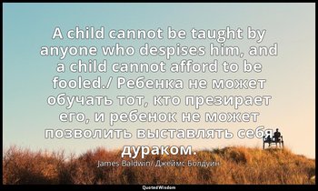 A child cannot be taught by anyone who despises him, and a child cannot afford t — James Baldwin/ Джеймс Болдуин