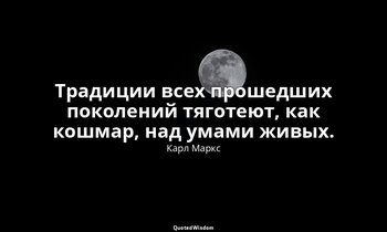 Традиции всех прошедших поколений тяготеют, как кошмар, над умами живых. — Карл Маркс
