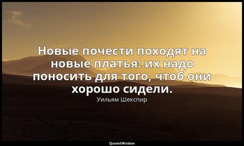 Новые почести походят на новые платья: их надо поносить для того, чтоб они хорош — Уильям Шекспир