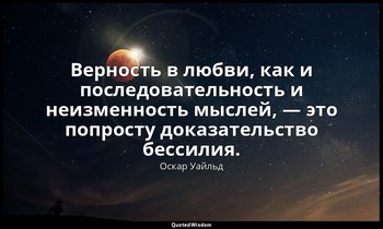 Верность в любви, как и последовательность и неизменность мыслей, — это попросту — Оскар Уайльд