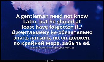 A gentleman need not know Latin, but he should at least have forgotten it./ Джен — Brander Matthews/ Брэндер Мэтьюс