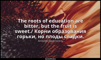 The roots of education are bitter, but the fruit is sweet./ Корни образования го — Aristotle/ Аристотель