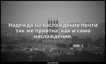 Надежда на наслаждение почти так же приятна, как и само наслаждение. — Уильям Шекспир