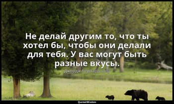 Не делай другим то, что ты хотел бы, чтобы они делали для тебя. У вас могут быть — Джордж Бернард Шоу