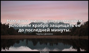 Нам дана жизнь с непременным условием храбро защищать ее до последней минуты. — Чарльз Диккенс