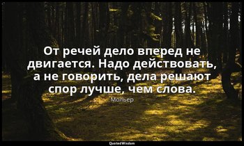 От речей дело вперед не двигается. Надо действовать, а не говорить, дела решают  — Мольер