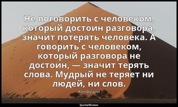 Не поговорить с человеком, который достоин разговора, значит потерять человека.  — Конфуций