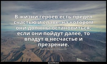 В жизни героев есть предел счастью и славе, на котором они должны остановиться;  — Мигель де Сервантес