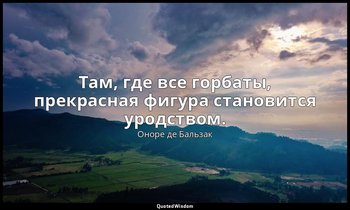 Там, где все горбаты, прекрасная фигура становится уродством. — Оноре де Бальзак