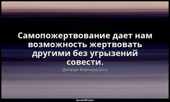Самопожертвование дает нам возможность жертвовать другими без угрызений совести. — Джордж Бернард Шоу