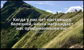 Когда у нас нет настоящих болезней, наука награждает нас придуманными ею. — Мишель де Монтень