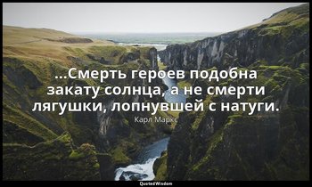 …Смерть героев подобна закату солнца, а не смерти лягушки, лопнувшей с натуги. — Карл Маркс