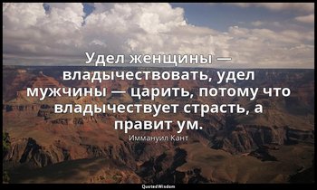 Удел женщины — владычествовать, удел мужчины — царить, потому что владычествует  — Иммануил Кант