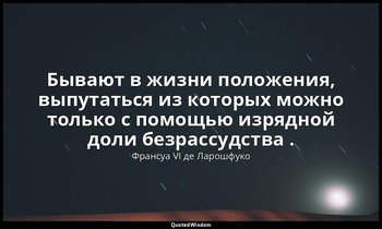 Бывают в жизни положения, выпутаться из которых можно только с помощью изрядной  — Франсуа VI де Ларошфуко