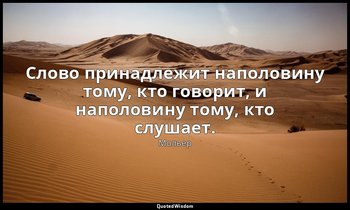 Слово принадлежит наполовину тому, кто говорит, и наполовину тому, кто слушает. — Мольер