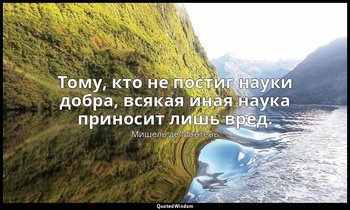 Тому, кто не постиг науки добра, всякая иная наука приносит лишь вред. — Мишель де Монтень