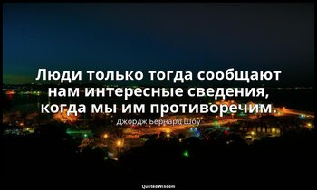 Люди только тогда сообщают нам интересные сведения, когда мы им противоречим. — Джордж Бернард Шоу