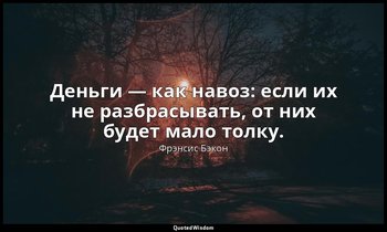 Деньги — как навоз: если их не разбрасывать, от них будет мало толку. — Фрэнсис Бэкон
