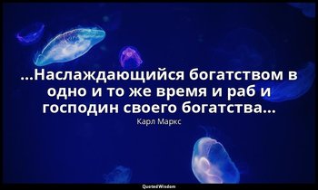 …Наслаждающийся богатством в одно и то же время и раб и господин своего богатств — Карл Маркс