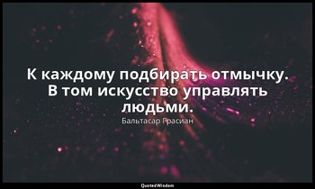 К каждому подбирать отмычку. В том искусство управлять людьми. — Бальтасар Грасиан