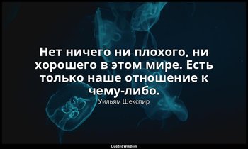 Нет ничего ни плохого, ни хорошего в этом мире. Есть только наше отношение к чем — Уильям Шекспир