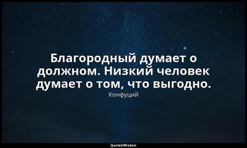 Благородный думает о должном. Низкий человек думает о том, что выгодно. — Конфуций