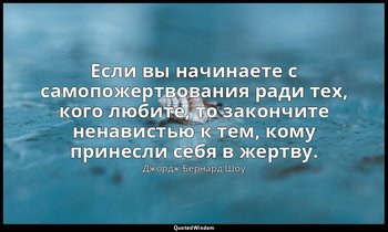 Если вы начинаете с самопожертвования ради тех, кого любите, то закончите ненави — Джордж Бернард Шоу