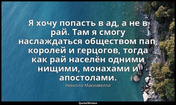 Я хочу попасть в ад, а не в рай. Там я смогу наслаждаться обществом пап, королей — Никколо Макиавелли