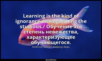 Learning is the kind of ignorance distinguishing the studious./ Обучение это сте — Ambrose Bierce / Амброуз Бирс