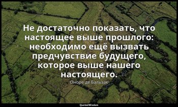 Не достаточно показать, что настоящее выше прошлого: необходимо ещё вызвать пред — Оноре де Бальзак