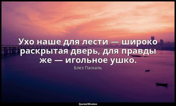 Ухо наше для лести — широко раскрытая дверь, для правды же — игольное ушко. — Блез Паскаль
