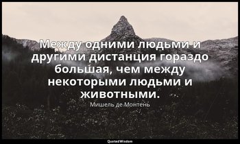 Между одними людьми и другими дистанция гораздо большая, чем между некоторыми лю — Мишель де Монтень