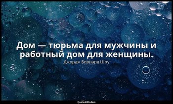 Дом — тюрьма для мужчины и работный дом для женщины. — Джордж Бернард Шоу