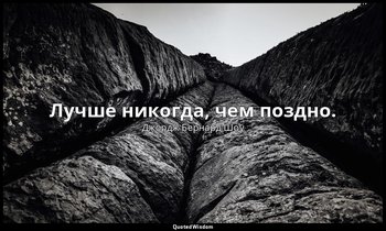 Лучше никогда, чем поздно. — Джордж Бернард Шоу
