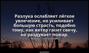 Разлука ослабляет лёгкое увлечение, но усиливает большую страсть, подобно тому,  — Франсуа VI де Ларошфуко