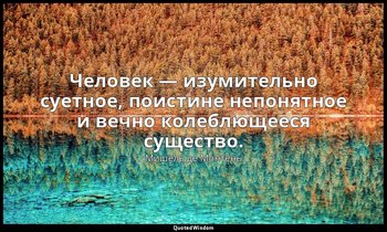 Человек — изумительно суетное, поистине непонятное и вечно колеблющееся существо — Мишель де Монтень